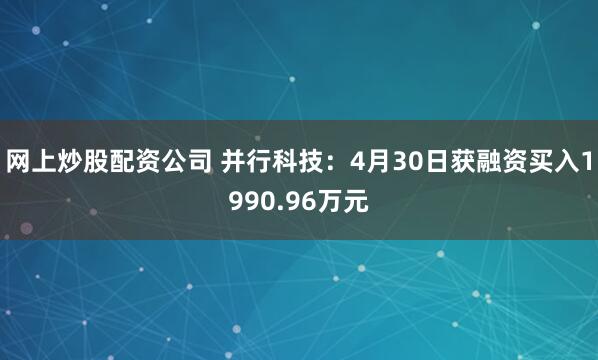 网上炒股配资公司 并行科技：4月30日获融资买入1990.96万元