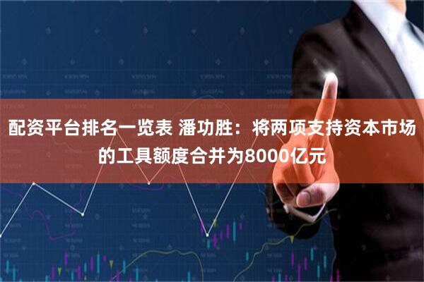 配资平台排名一览表 潘功胜：将两项支持资本市场的工具额度合并为8000亿元