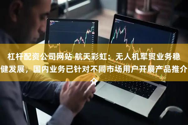 杠杆配资公司网站 航天彩虹：无人机军贸业务稳健发展，国内业务已针对不同市场用户开展产品推介