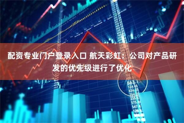 配资专业门户登录入口 航天彩虹：公司对产品研发的优先级进行了优化