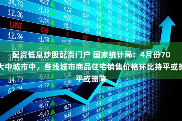配资低息炒股配资门户 国家统计局：4月份70个大中城市中，各线城市商品住宅销售价格环比持平或略降