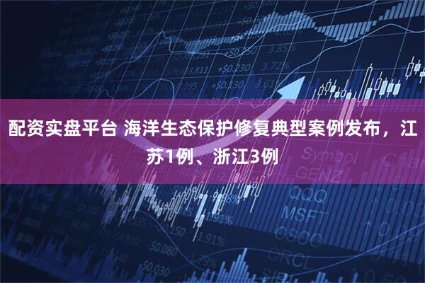 配资实盘平台 海洋生态保护修复典型案例发布，江苏1例、浙江3例