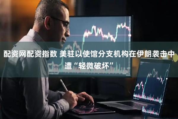 配资网配资指数 美驻以使馆分支机构在伊朗袭击中遭“轻微破坏”