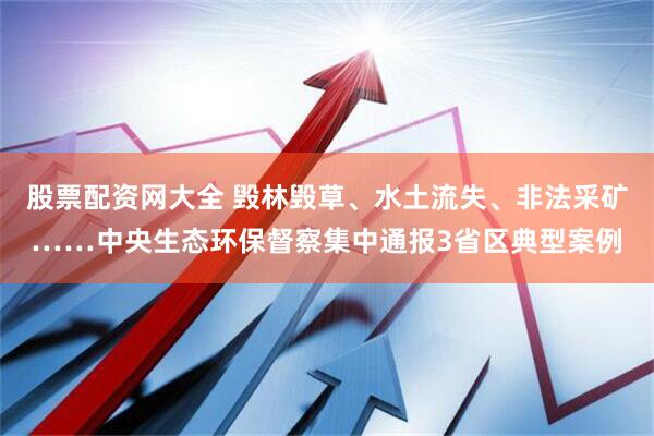 股票配资网大全 毁林毁草、水土流失、非法采矿……中央生态环保督察集中通报3省区典型案例