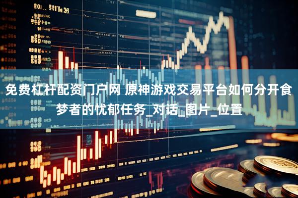 免费杠杆配资门户网 原神游戏交易平台如何分开食梦者的忧郁任务_对话_图片_位置