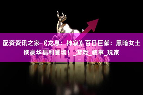 配资资讯之家 《龙息：神寂》百日巨献：黑暗女士携豪华福利登场！_游戏_叙事_玩家
