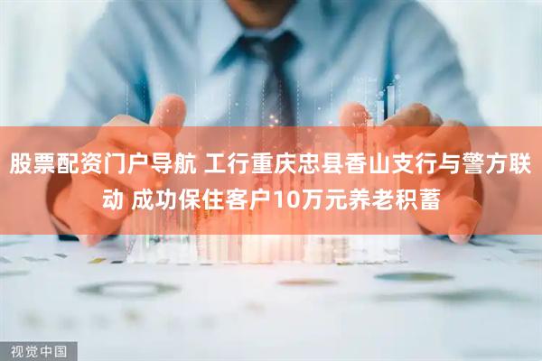 股票配资门户导航 工行重庆忠县香山支行与警方联动 成功保住客户10万元养老积蓄