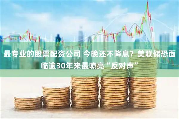 最专业的股票配资公司 今晚还不降息？美联储恐面临逾30年来最嘹亮“反对声”