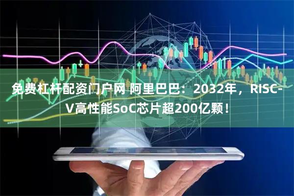 免费杠杆配资门户网 阿里巴巴：2032年，RISC-V高性能SoC芯片超200亿颗！