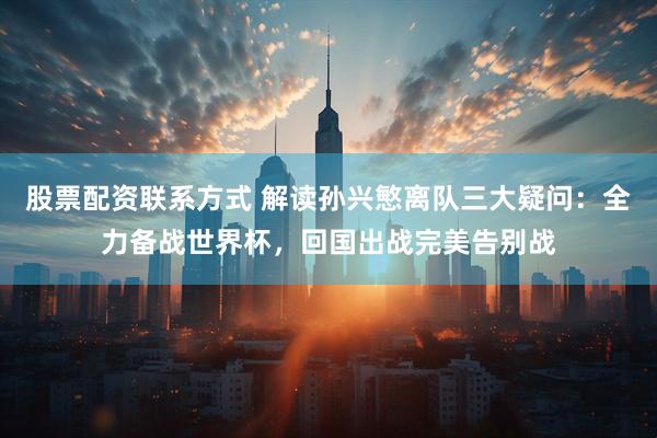 股票配资联系方式 解读孙兴慜离队三大疑问：全力备战世界杯，回国出战完美告别战
