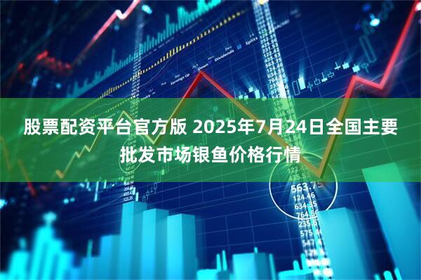 股票配资平台官方版 2025年7月24日全国主要批发市场银鱼价格行情