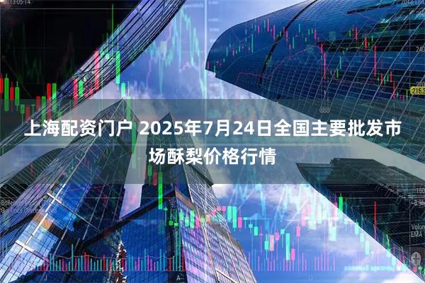 上海配资门户 2025年7月24日全国主要批发市场酥梨价格行情
