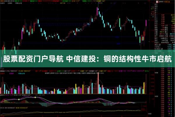 股票配资门户导航 中信建投：铜的结构性牛市启航