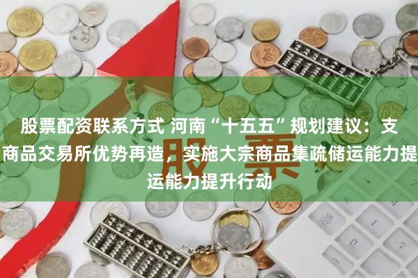 股票配资联系方式 河南“十五五”规划建议：支持郑州商品交易所优势再造，实施大宗商品集疏储运能力提升行动