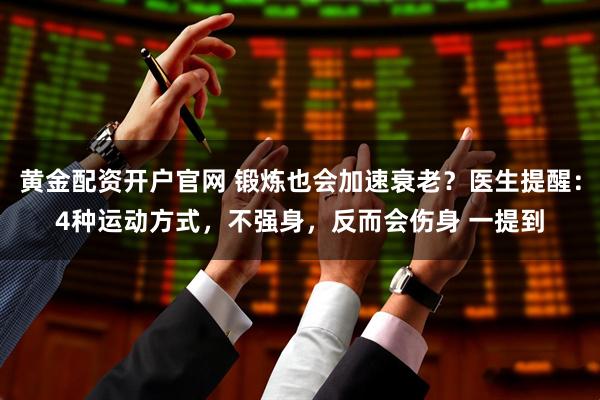 黄金配资开户官网 锻炼也会加速衰老?医生提醒:4种运动方式,不强身,反而会伤身 一提到