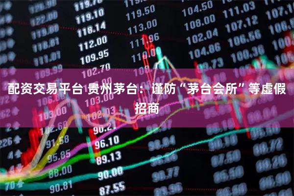 配资交易平台 贵州茅台：谨防“茅台会所”等虚假招商